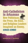 Anti-Catholicism in Arkansas : How Politicians, the Press, the Klan, and Religious Leaders Imagined an Enemy, 1910–1960 - Book