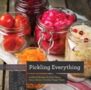 Pickling Everything : Foolproof Recipes for Sour, Sweet, Spicy, Savory, Crunchy, Tangy Treats - eBook