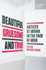 Beautiful, Gruesome, and True : Artists at Work in the Face of War - Book