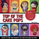 Top of the Cake Pops : Recipes to Turn Your Favourite Pop Stars into Cakes on Sticks - eBook