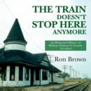 The Train Doesn't Stop Here Anymore : An Illustrated History of Railway Stations in Canada - eBook