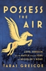 Possess the Air : Love, Heroism, and the Battle for the Soul of Mussolini's Rome - Book