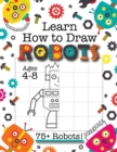 Learn How to Draw Robots : (Ages 4-8) Finish The Picture Robot Drawing Grid Activity Book for Kids with 75+ Unique Robot Drawings (How to Draw Book) - Book
