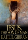 Jesus, The Son of Man : His Words and His Deeds as Told and Recorded by Those Who Knew Him - eBook