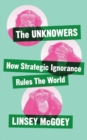 The Unknowers : How Strategic Ignorance Rules the World - eBook
