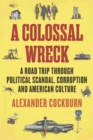 A Colossal Wreck : A Road Trip Through Political Scandal, Corruption and American Culture - Book