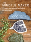 The Mindful Maker : 35 Creative Projects to Focus the Mind and Soothe the Soul - Book