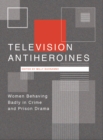 Television Antiheroines : Women Behaving Badly in Crime and Prison Drama - eBook