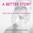 A Better Story : God, Sex And Human Flourishing - Book