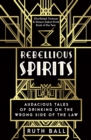 Rebellious Spirits : Audacious Tales of Drinking on the Wrong Side of the Law - Book