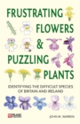Frustrating Flowers and Puzzling Plants : Identifying the difficult species of Britain and Ireland - Book