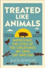 Treated Like Animals : Improving the Lives of the Creatures We Own, Eat and Use - eBook