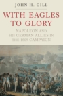 With Eagles to Glory : Napoleon and his German Allies in the 1809 Campaign - eBook