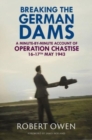 Breaking the German Dams : A Minute-By-Minute Account of Operation Chastise, May 1943 - Book