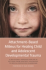Attachment-Based Milieus for Healing Child and Adolescent Developmental Trauma : A Relational Approach for Use in Settings from Inpatient Psychiatry to Special Education Classrooms - eBook