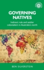 Governing Natives : Indirect Rule and Settler Colonialism in Australia's North - Book