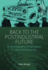 Back to the Postindustrial Future : An Ethnography of Germany's Fastest-Shrinking City - eBook