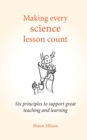 Making Every Science Lesson Count : Six Principles to Support Great Teaching and Learning - Book