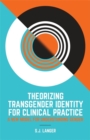 Theorizing Transgender Identity for Clinical Practice : A New Model for Understanding Gender - Book