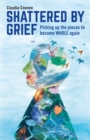 Shattered by Grief : Picking Up the Pieces to Become Whole Again - Book
