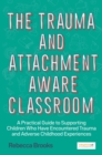 The Trauma and Attachment-Aware Classroom : A Practical Guide to Supporting Children Who Have Encountered Trauma and Adverse Childhood Experiences - eBook