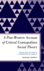Post-Western Account of Critical Cosmopolitan Social Theory : Being and Acting in a Democratic World - eBook