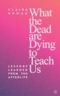 What the Dead Are Dying to Teach Us : Lessons Learned From the Afterlife - Book