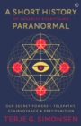 A Short History of (Nearly) Everything Paranormal : Our Secret Powers - Telepathy, Clairvoyance & Precognition - Book