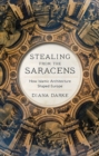 Stealing from the Saracens : How Islamic Architecture Shaped Europe - Book