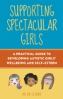 Supporting Spectacular Girls : A Practical Guide to Developing Autistic Girls' Wellbeing and Self-Esteem - eBook