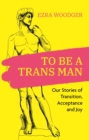 To Be A Trans Man : Our Stories of Transition, Acceptance and Joy - eBook