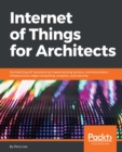 Internet of Things for Architects : Architecting IoT solutions by implementing sensors, communication infrastructure, edge computing, analytics, and security - eBook