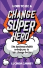 How to be a Change Superhero : The business toolkit to help you to 'do' change better - Book