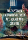 Post-Specimen Encounters Between Art, Science and Curating : Rethinking Art Practice and Objecthood through Scientific Collections - Book