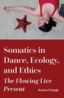 Somatics in Dance, Ecology, and Ethics : The Flowing Live Present - Book