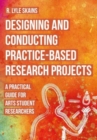 Designing and Conducting Practice-Based Research Projects : A Practical Guide for Arts Student Researchers - Book