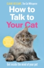 How to Talk to Your Cat : Get inside the mind of your pet - From the bestselling author of The Cat Whisperer - eBook