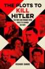 The Plots to Kill Hitler : The Men and Women Who Tried to Change History - Book