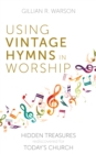 Using Vintage Hymns in Worship : Hidden Treasures Rediscovered for Today's Church - Book