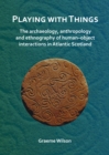 Playing with Things: The archaeology, anthropology and ethnography of human-object interactions in Atlantic Scotland - Book