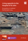 Living Opposite to the Hospital of St John: Excavations in Medieval Northampton 2014 - Book