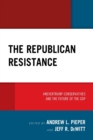 The Republican Resistance : #NeverTrump Conservatives and the Future of the GOP - Book