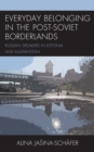 Everyday Belonging in the Post-Soviet Borderlands : Russian Speakers in Estonia and Kazakhstan - Book