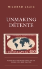 Unmaking Detente : Yugoslavia, the United States, and the Global Cold War, 1968–1980 - Book