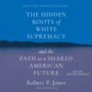 The Hidden Roots of White Supremacy : And the Path to a Shared American Future - eAudiobook