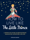 How to Live Like the Little Prince : A Grown-Up's Guide to Rediscovering Imagination, Adventure, and Awe - eBook