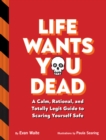 Life Wants You Dead : A Calm, Rational, and Totally Legit Guide to Scaring Yourself Safe - Book