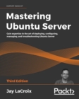Mastering Ubuntu Server : Gain expertise in the art of deploying, configuring, managing, and troubleshooting Ubuntu Server, 3rd Edition - eBook