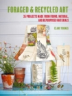 Foraged and Recycled Art : 35 Projects Made from Found, Natural, and Repurposed Materials - Book