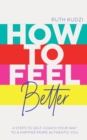 How to Feel Better : 4 Steps to Self-Coach Your Way to a Happier More Authentic You - Book